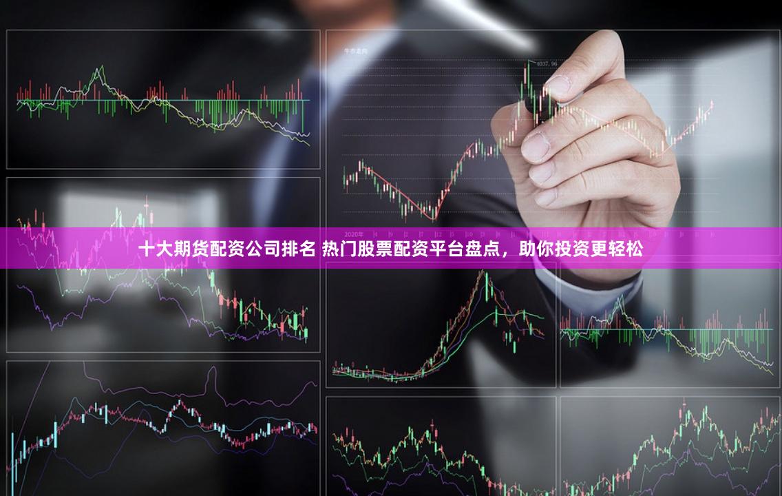 十大期货配资公司排名 热门股票配资平台盘点，助你投资更轻松