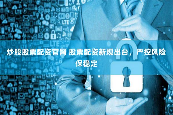 炒股股票配资官网 股票配资新规出台，严控风险保稳定