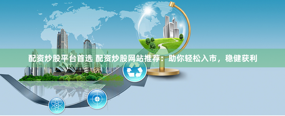 配资炒股平台首选 配资炒股网站推荐：助你轻松入市，稳健获利