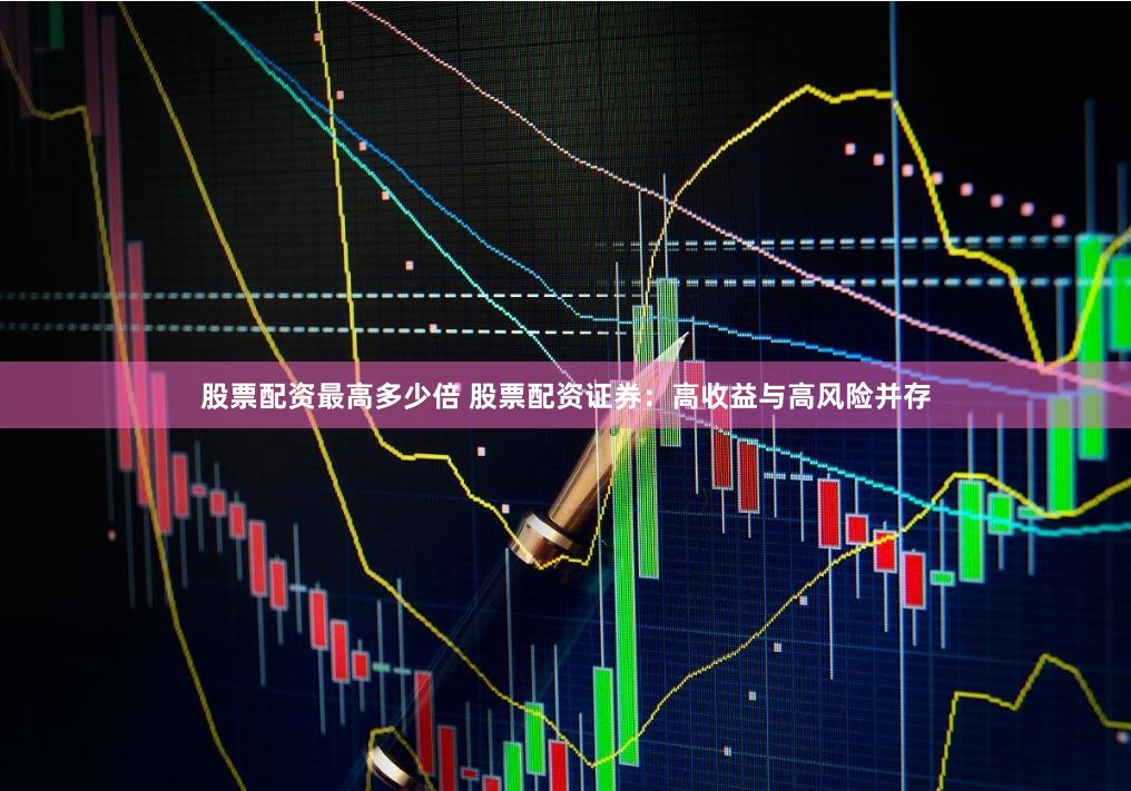 股票配资最高多少倍 股票配资证券：高收益与高风险并存