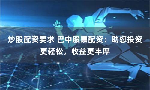 炒股配资要求 巴中股票配资：助您投资更轻松，收益更丰厚