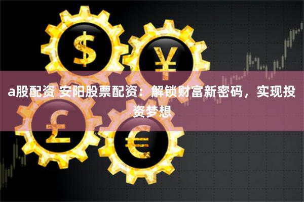 a股配资 安阳股票配资：解锁财富新密码，实现投资梦想