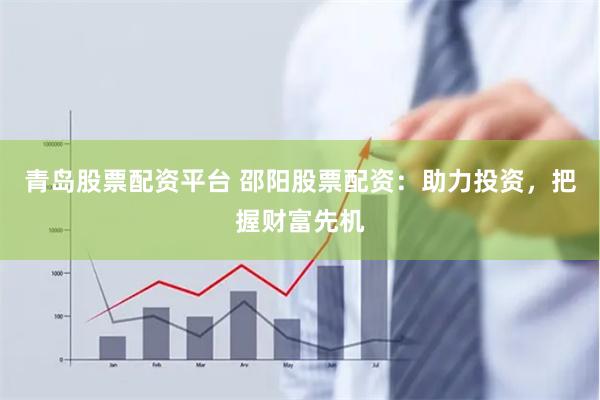 青岛股票配资平台 邵阳股票配资：助力投资，把握财富先机