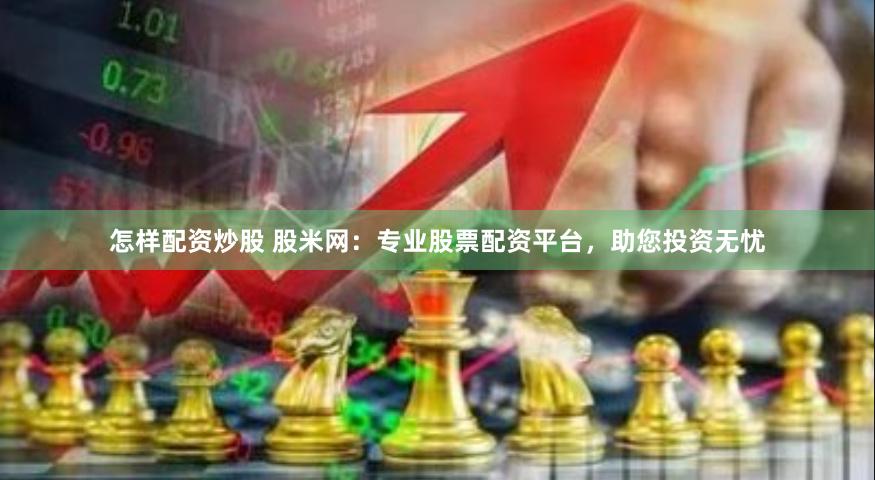 怎样配资炒股 股米网：专业股票配资平台，助您投资无忧