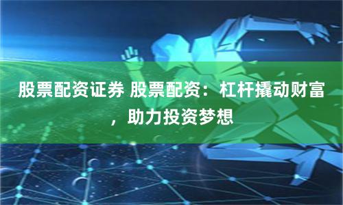 股票配资证券 股票配资：杠杆撬动财富，助力投资梦想