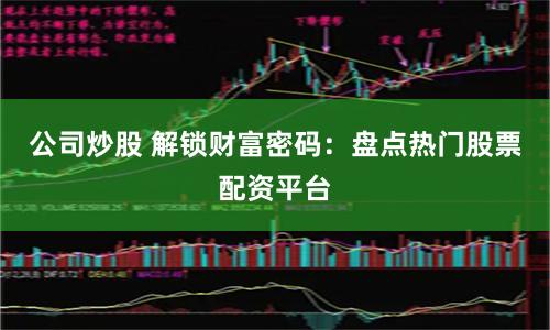 公司炒股 解锁财富密码：盘点热门股票配资平台