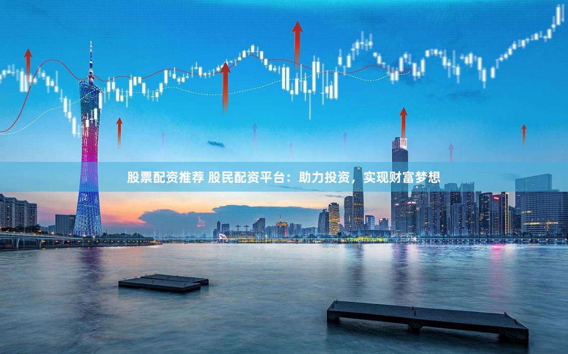 股票配资推荐 股民配资平台：助力投资，实现财富梦想