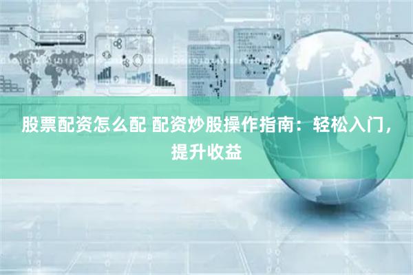 股票配资怎么配 配资炒股操作指南：轻松入门，提升收益