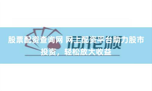 股票配资查询网 网上配资平台助力股市投资，轻松放大收益