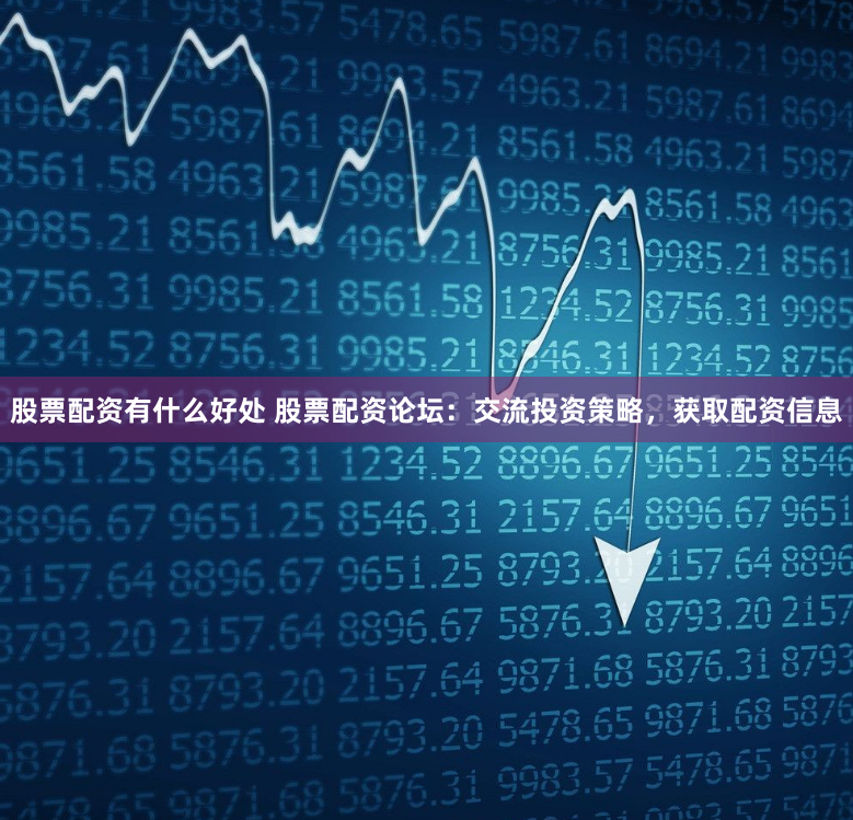 股票配资有什么好处 股票配资论坛：交流投资策略，获取配资信息