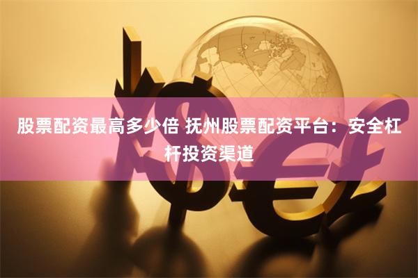 股票配资最高多少倍 抚州股票配资平台：安全杠杆投资渠道