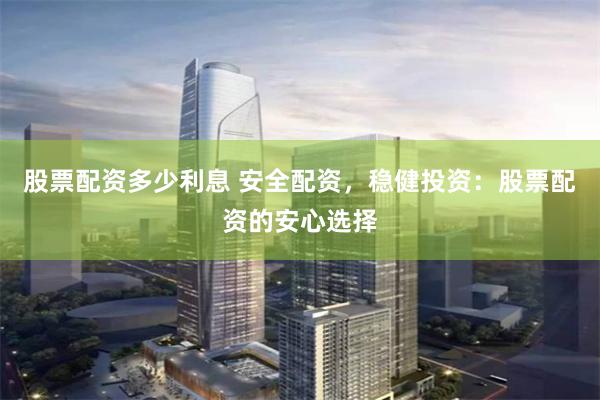 股票配资多少利息 安全配资，稳健投资：股票配资的安心选择