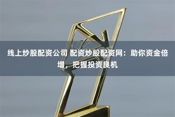 线上炒股配资公司 配资炒股配资网：助你资金倍增，把握投资良机