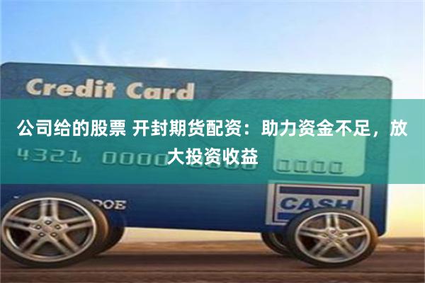 公司给的股票 开封期货配资：助力资金不足，放大投资收益