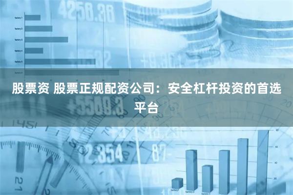 股票资 股票正规配资公司：安全杠杆投资的首选平台