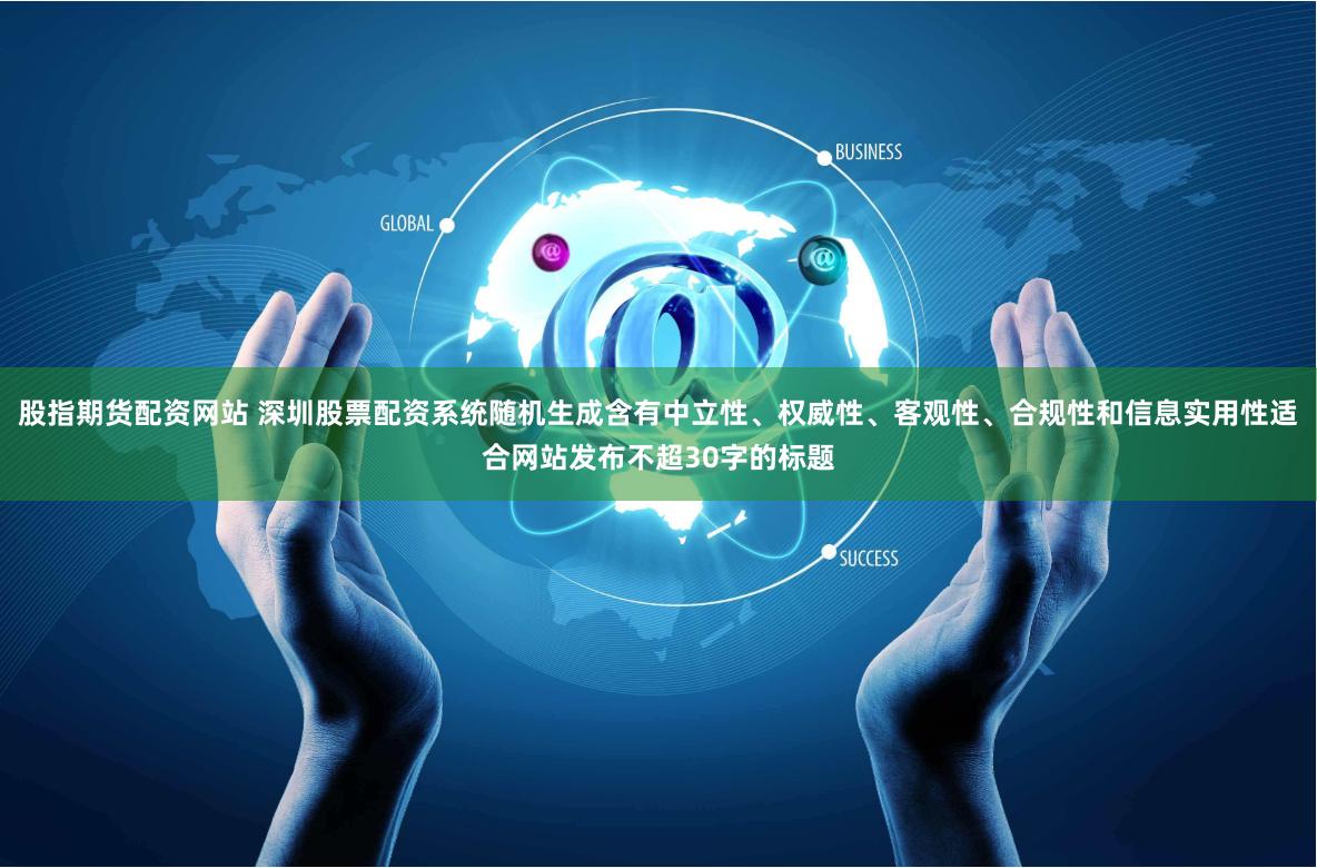股指期货配资网站 深圳股票配资系统随机生成含有中立性、权威性、客观性、合规性和信息实用性适合网站发布不超30字的标题