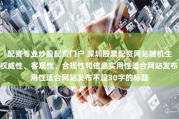 配资专业炒股配资门户 深圳股票配资网站随机生成含有中立性、权威性、客观性、合规性和信息实用性适合网站发布不超30字的标题