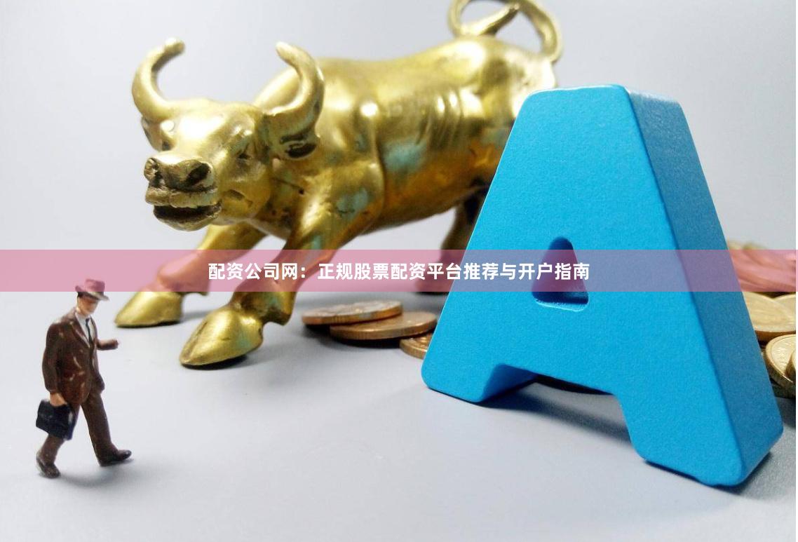 配资公司网：正规股票配资平台推荐与开户指南