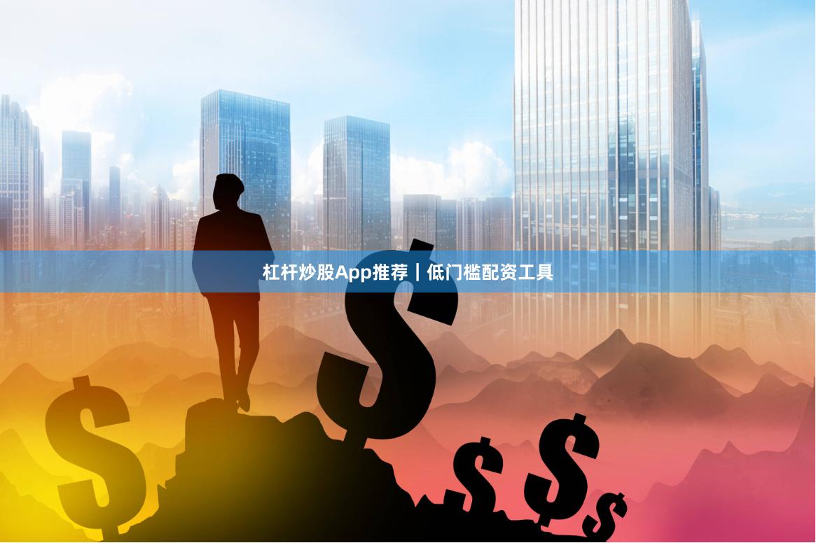 杠杆炒股App推荐｜低门槛配资工具