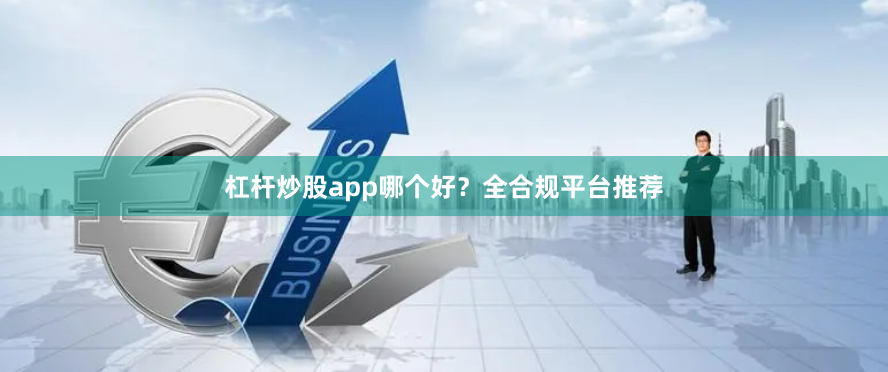 杠杆炒股app哪个好？全合规平台推荐