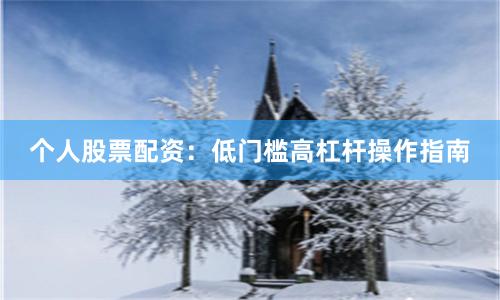 个人股票配资：低门槛高杠杆操作指南