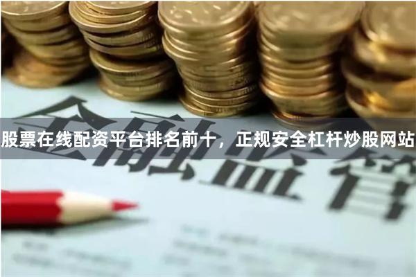 股票在线配资平台排名前十，正规安全杠杆炒股网站