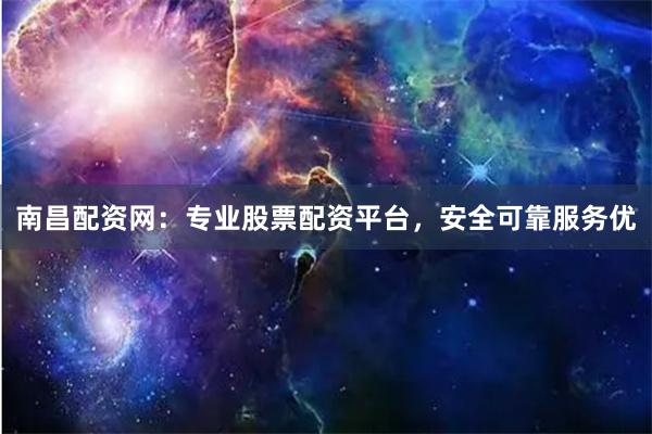 南昌配资网：专业股票配资平台，安全可靠服务优