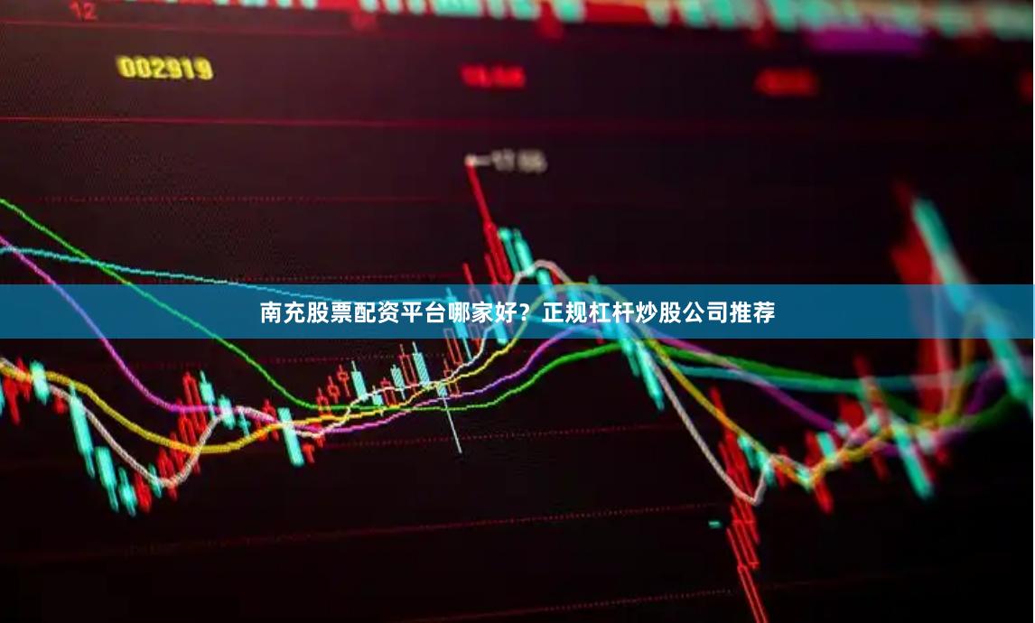 南充股票配资平台哪家好？正规杠杆炒股公司推荐