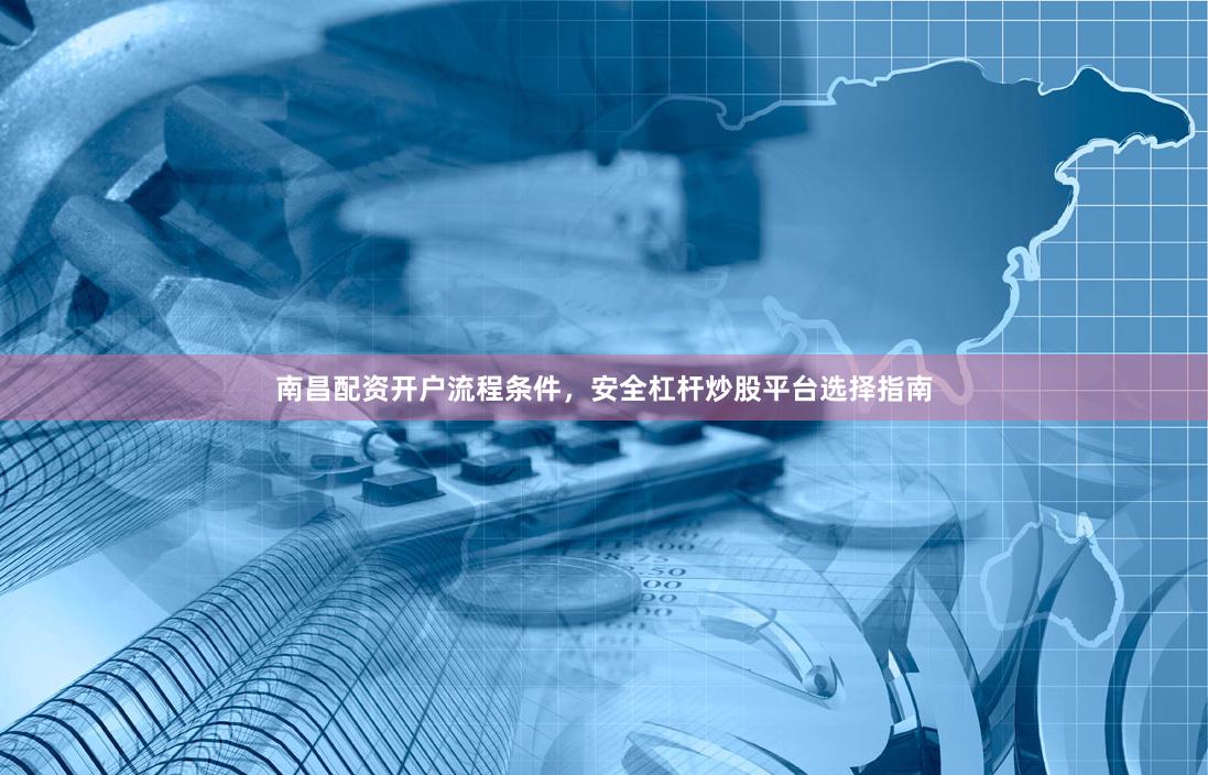 南昌配资开户流程条件，安全杠杆炒股平台选择指南