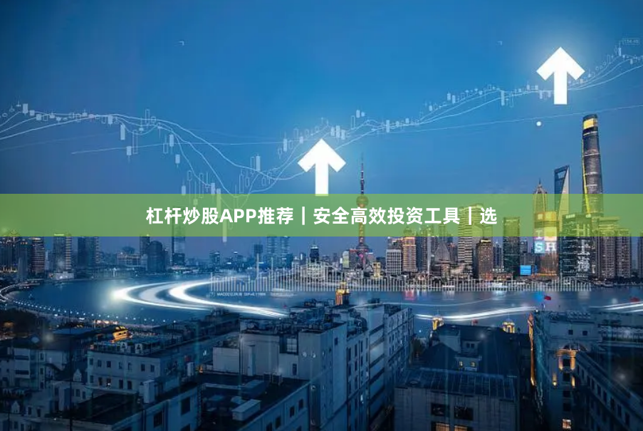 杠杆炒股APP推荐｜安全高效投资工具｜选