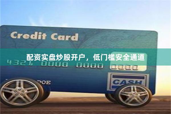 配资实盘炒股开户，低门槛安全通道