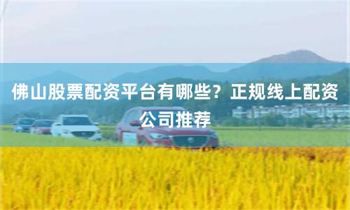 佛山股票配资平台有哪些？正规线上配资公司推荐