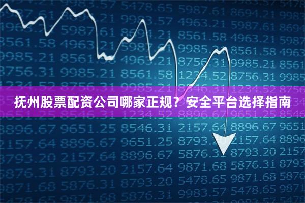 抚州股票配资公司哪家正规？安全平台选择指南