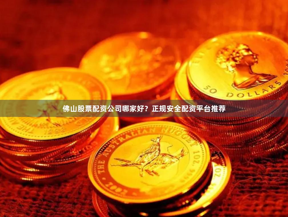 佛山股票配资公司哪家好？正规安全配资平台推荐
