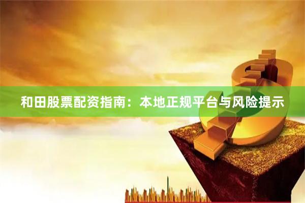 和田股票配资指南：本地正规平台与风险提示