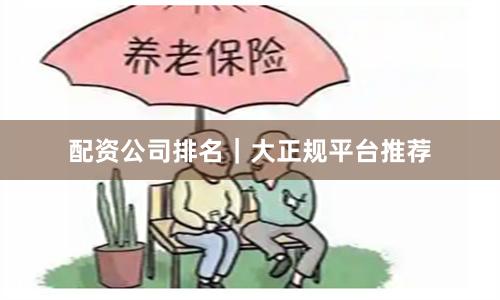 配资公司排名｜大正规平台推荐