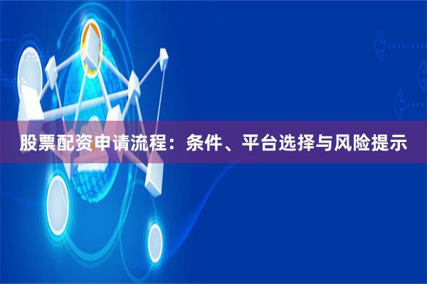 股票配资申请流程：条件、平台选择与风险提示