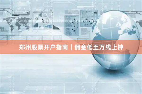 郑州股票开户指南｜佣金低至万线上钟