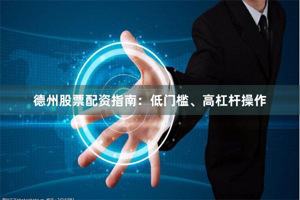 德州股票配资指南:低门槛、高杠杆操作