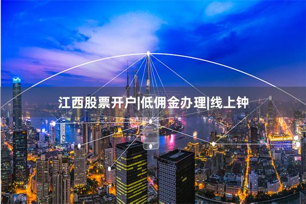 江西股票开户|低佣金办理|线上钟