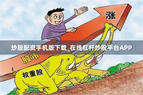 炒股配资手机版下载_在线杠杆炒股平台APP