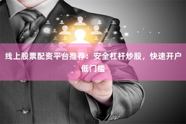 线上股票配资平台推荐：安全杠杆炒股，快速开户低门槛