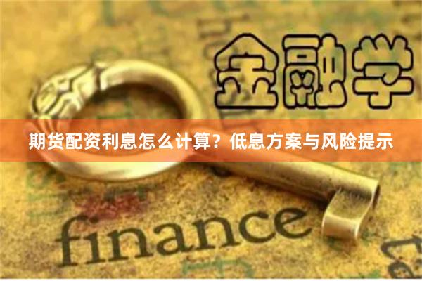 期货配资利息怎么计算？低息方案与风险提示