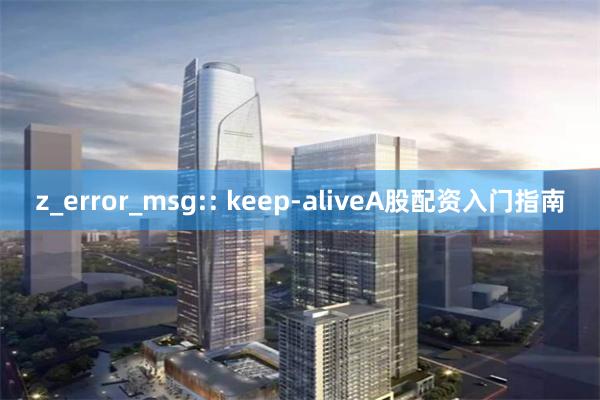 z_error_msg:: keep-aliveA股配资入门指南