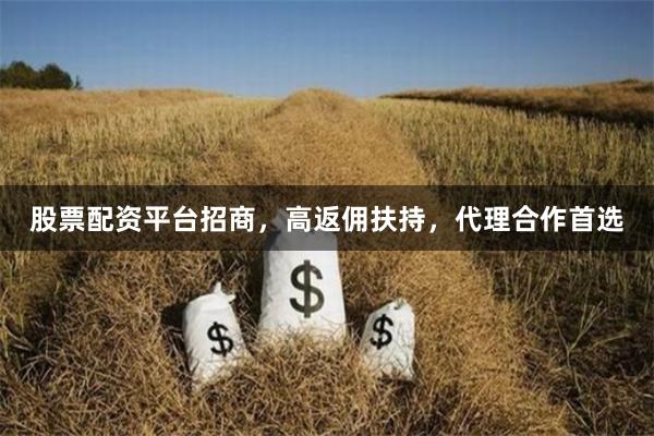 股票配资平台招商，高返佣扶持，代理合作首选