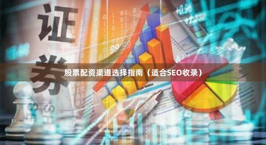 股票配资渠道选择指南（适合SEO收录）