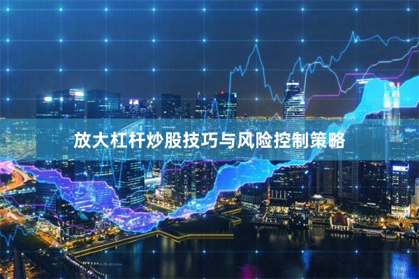 放大杠杆炒股技巧与风险控制策略