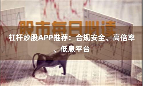杠杆炒股APP推荐：合规安全、高倍率、低息平台