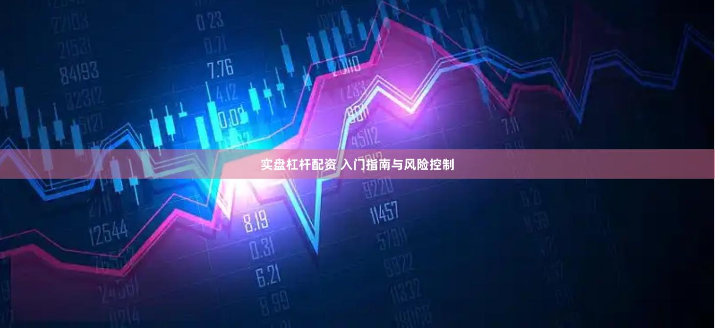 实盘杠杆配资 入门指南与风险控制