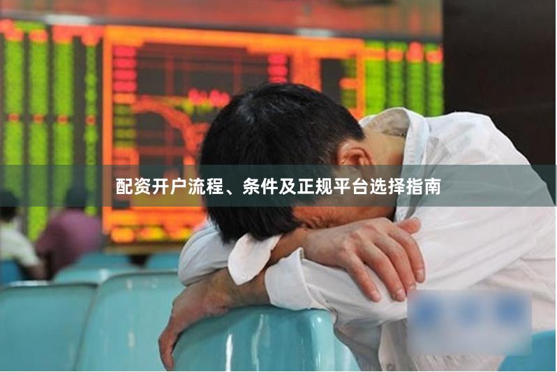 配资开户流程、条件及正规平台选择指南